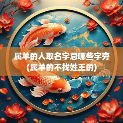 属羊的人取名字忌哪些字旁(属羊的不找姓王的)