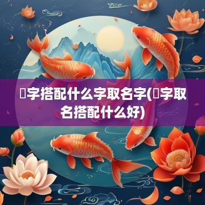 渃字搭配什么字取名字(湉字取名搭配什么好)