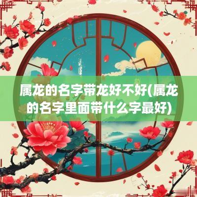 属龙的名字带龙好不好(属龙的名字里面带什么字最好)