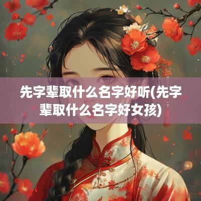 先字辈取什么名字好听(先字辈取什么名字好女孩)