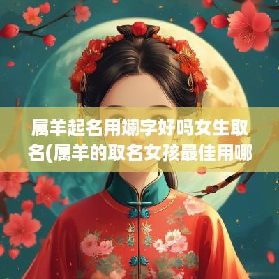 属羊起名用斓字好吗女生取名(属羊的取名女孩最佳用哪些字)