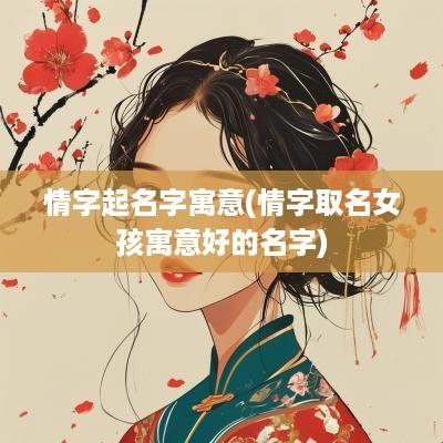 情字起名字寓意(情字取名女孩寓意好的名字)