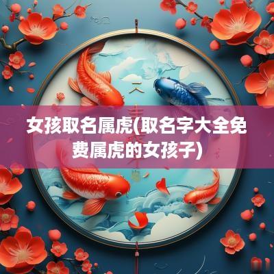 女孩取名属虎(取名字大全免费属虎的女孩子)