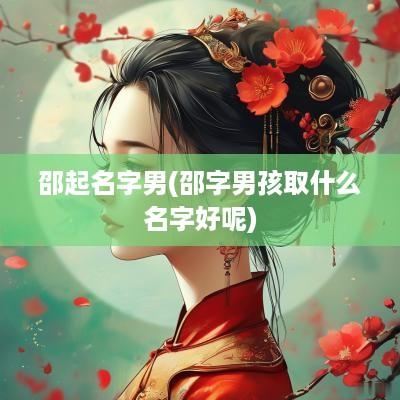 邵起名字男(邵字男孩取什么名字好呢)