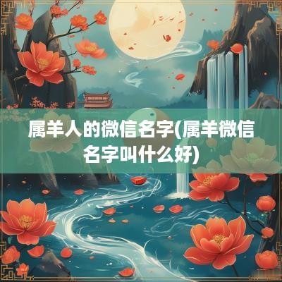 属羊人的微信名字(属羊微信名字叫什么好)