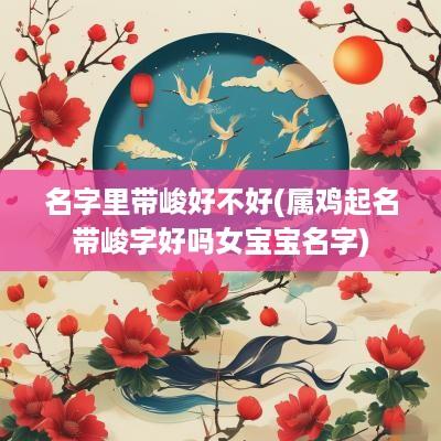 名字里带峻好不好(属鸡起名带峻字好吗女宝宝名字)