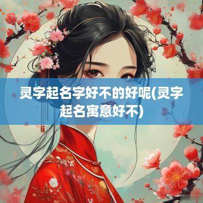 灵字起名字好不的好呢(灵字起名寓意好不)