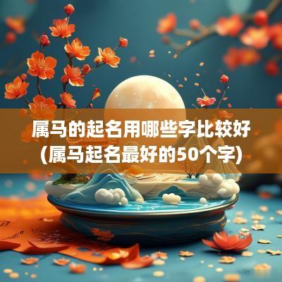 属马的起名用哪些字比较好(属马起名最好的50个字)
