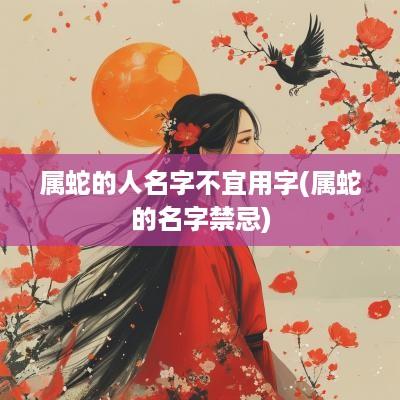 属蛇的人名字不宜用字(属蛇的名字禁忌)