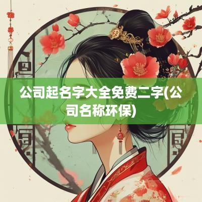 公司起名字大全免费二字(公司名称环保)