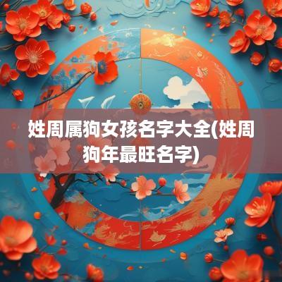 姓周属狗女孩名字大全(姓周狗年最旺名字)