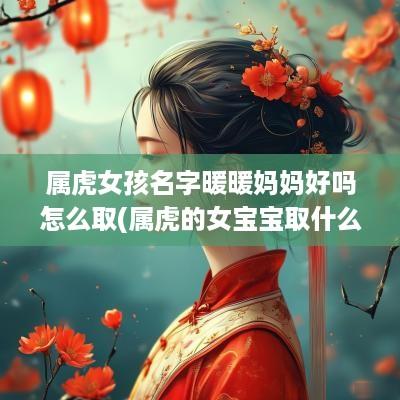 属虎女孩名字暖暖妈妈好吗怎么取(属虎的女宝宝取什么名字好)