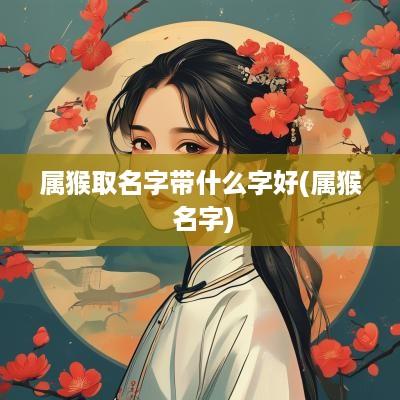 属猴取名字带什么字好(属猴 名字)