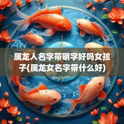 属龙人名字带明字好吗女孩子(属龙女名字带什么好)