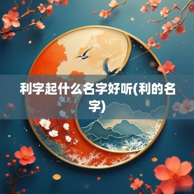 利字起什么名字好听(利的名字)