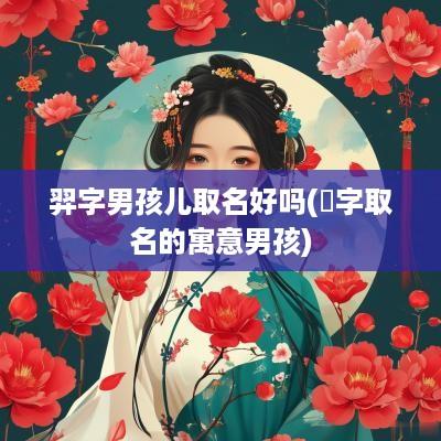 羿字男孩儿取名好吗(烜字取名的寓意男孩)