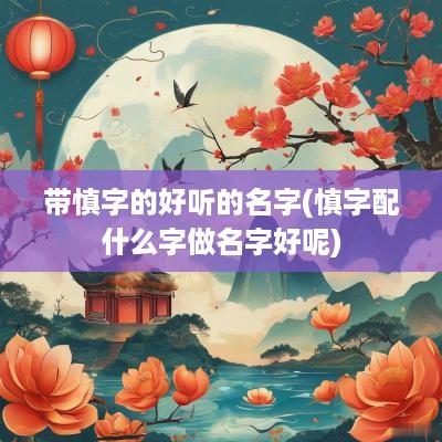 带慎字的好听的名字(慎字配什么字做名字好呢)