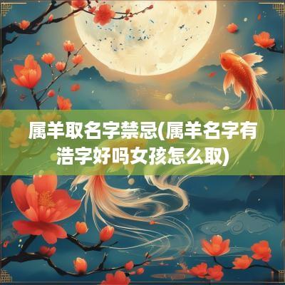 属羊取名字禁忌(属羊名字有浩字好吗女孩怎么取)