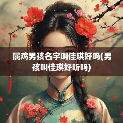 属鸡男孩名字叫佳琪好吗(男孩叫佳琪好听吗)