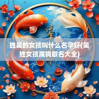姓吴的女孩叫什么名字好(吴姓女孩属狗取名大全)