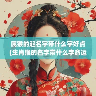 属猴的起名字带什么字好点(生肖猴的名字带什么字命运好)