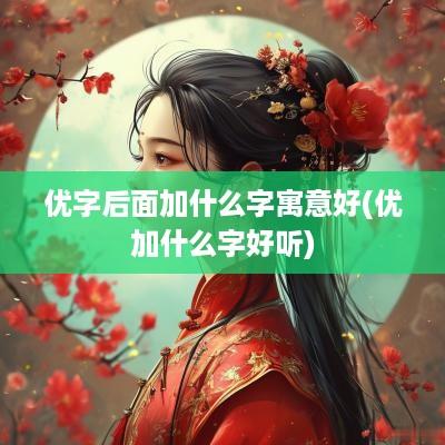 优字后面加什么字寓意好(优加什么字好听)
