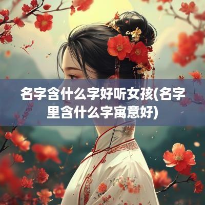 名字含什么字好听女孩(名字里含什么字寓意好)