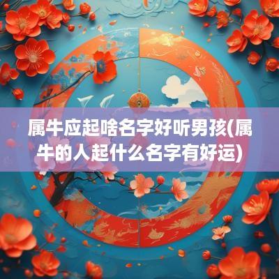 属牛应起啥名字好听男孩(属牛的人起什么名字有好运)