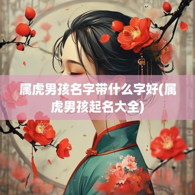属虎男孩名字带什么字好(属虎男孩起名大全)