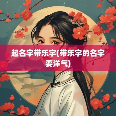 起名字带乐字(带乐字的名字要洋气)