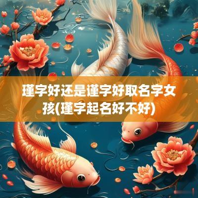 瑾字好还是谨字好取名字女孩(瑾字起名好不好)