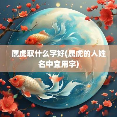 属虎取什么字好(属虎的人姓名中宜用字)