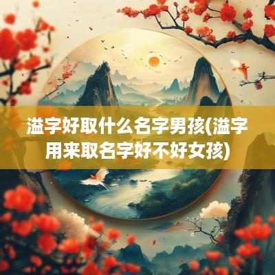 溢字好取什么名字男孩(溢字用来取名字好不好女孩)