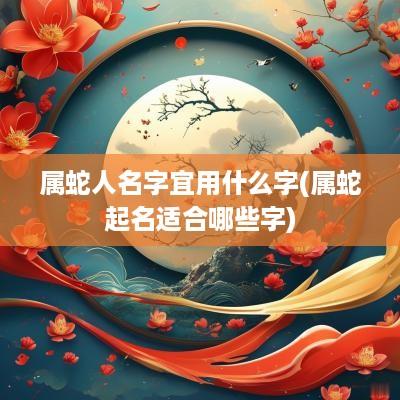 属蛇人名字宜用什么字(属蛇起名适合哪些字)