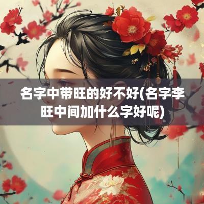 名字中带旺的好不好(名字李旺中间加什么字好呢)