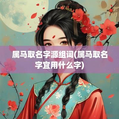 属马取名字源组词(属马取名字宜用什么字)