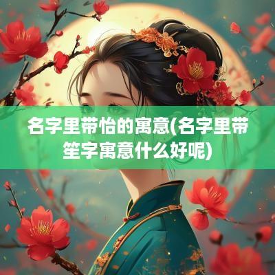 名字里带怡的寓意(名字里带笙字寓意什么好呢)