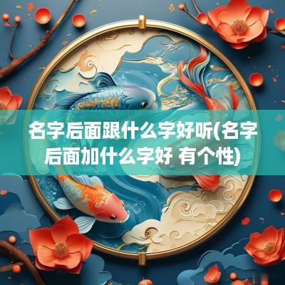 名字后面跟什么字好听(名字后面加什么字好 有个性)
