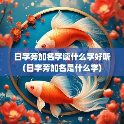 日字旁加名字读什么字好听(日字旁加名是什么字)