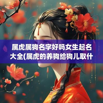 属虎属狗名字好吗女生起名大全(属虎的养狗给狗儿取什么名字好)