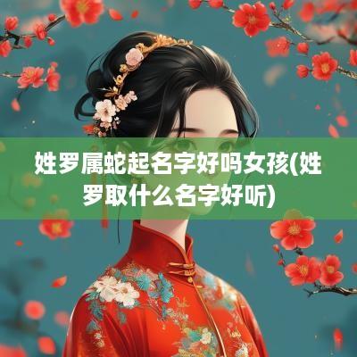 姓罗属蛇起名字好吗女孩(姓罗取什么名字好听)