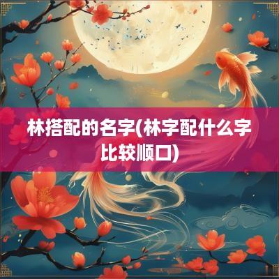 林搭配的名字(林字配什么字比较顺口)
