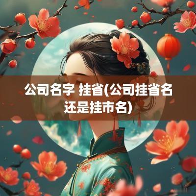 公司名字 挂省(公司挂省名还是挂市名)