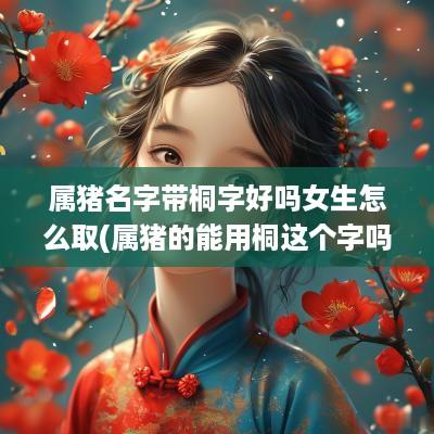 属猪名字带桐字好吗女生怎么取(属猪的能用桐这个字吗)