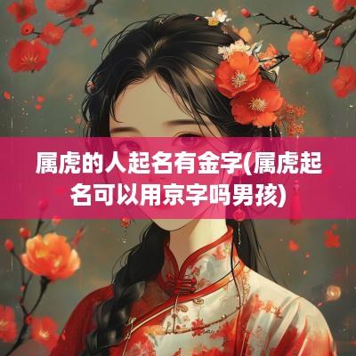 属虎的人起名有金字(属虎起名可以用京字吗男孩)