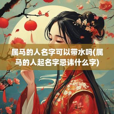 属马的人名字可以带水吗(属马的人起名字忌讳什么字)