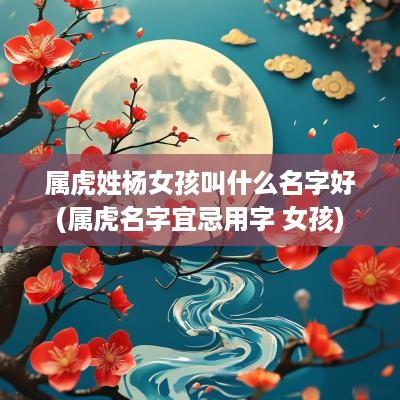 属虎姓杨女孩叫什么名字好(属虎名字宜忌用字 女孩)