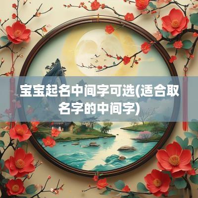 宝宝起名中间字可选(适合取名字的中间字)