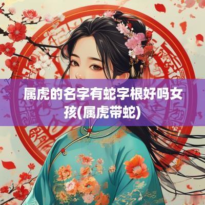 属虎的名字有蛇字根好吗女孩(属虎带蛇)