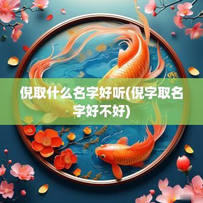 倪取什么名字好听(倪字取名字好不好)